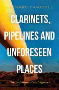 Clarinets, Pipelines and Unforeseen Places: The Evolution of an Engineer by Grahame Campbell