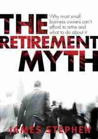 The Retirement Myth: Why most small business owners can't afford to retire and what to do about it by James Stephen