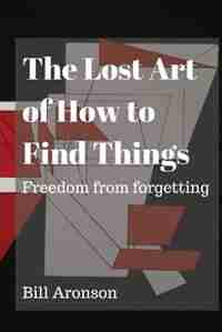 The Lost Art of How to Find Things: Freedom from forgetting by B Aronson