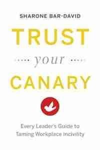 Trust Your Canary: Every Leader's Guide to Taming Workplace Incivility by Sharone Bar-David