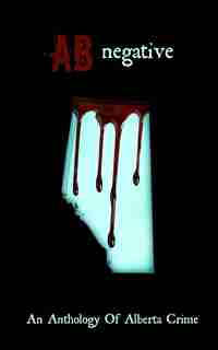 AB Negative: An Anthology Of Alberta Crime by Randy Randy