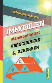 Immobilien steueroptimiert verschenken & vererben: Erbfolge durch Testament regeln & Steuern sparen mit Freibeträgen & Schenkungen von Häusern & Eigen by Alexander Goldwein