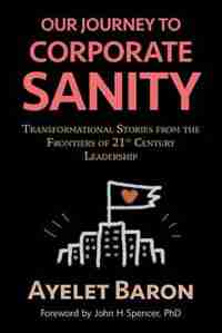 Our Journey To Corporate Sanity: Transformational Stories from the Frontiers of 21st Century Leadership by Ayelet Baron