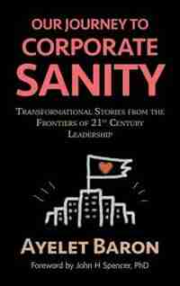Our Journey To Corporate Sanity: Transformational Stories from the Frontiers of 21st Century Leadership by Ayelet Baron