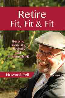 Retire Fit, Fit & Fit: Become Financially, Physically and Emotionally Fit by Howard Pell