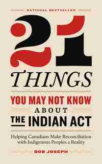 21 Things You May Not Know About The Indian Act: Helping Canadians Make Reconciliation With Indigenous Peoples A Reality by Bob Joseph