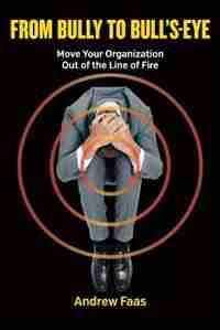 From Bully to Bull's-Eye: Move Your Organization Out of the Line of Fire by Andrew Faas