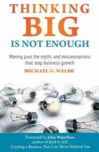 Thinking Big Is Not Enough: Moving past the myths and misconceptions that stop business growth by Michael Walsh
