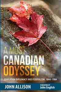 A Most Canadian Odyssey: Education Diplomacy and Federalism, 1844-1984 by John Allison