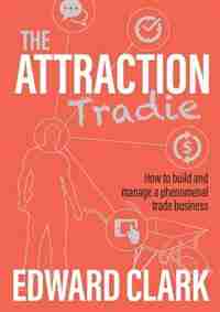 The Attraction Tradie: How to build and manage a phenomenal trade business by Edward Clark