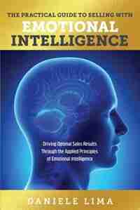 The Practical Guide to Selling with Emotional Intelligence: Driving Optimal Sales Results Through the Applied Principles of Emotional Intelligence by Daniele Lima