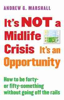It's Not A Midlife Crisis It's An Opportunity: How To Be Forty-or Fifty-something Without Going Off The Rails by Andrew G. Marshall
