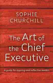 The Art of the Chief Executive: A guide for aspiring and reflective leaders by Churchill Sophie