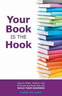 Your Book is the Hook: How to write, publish, and promote the book that will build your business by Karen Williams