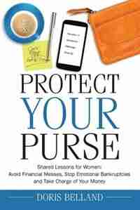 Protect Your Purse: Shared Lessons for Women: Avoid Financial Messes, Stop Emotional Bankruptcies and Take Charge of Yo by Doris Belland