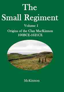 The Small Regiment: Volume 1 Origins of the Clan MacKinnon 100 BCE-1621 CE by Gerald A McKinnon