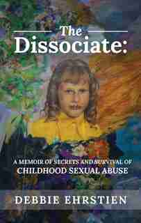 The Dissociate: A Memoir of Secrets and Survival of Childhood Sexual Abuse by Debbie Ehrstien