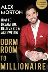 Dorm Room to Millionaire: How to Dream Big, Believe Big & Achieve Big by Alex Morton