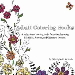 Adult Coloring Books: A Collection of Coloring Books for Adults; Featuring Mandalas, Flowers, and Geometric Designs by Coloring Books for Adults