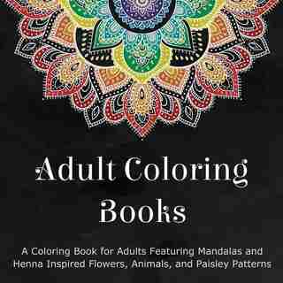 Adult Coloring Books: A Coloring Book for Adults Featuring Mandalas and Henna Inspired Flowers, Animals, and Paisley Patt by Coloring Books for Adults