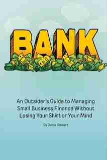 Bank: An Outsider's Guide To Managing Small Business Finance Without Losing Your Shirt Or Your Mind by Donna Stewart