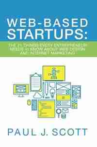 Web-Based Startups: The 21 Things Every Entrepreneur Needs to Know About Web Design and Internet Marketing by Paul J. Scott