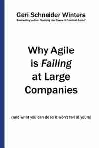 Why Agile is Failing at Large Companies: (and what you can do so it won't fail at yours) by Geri Schneider Winters