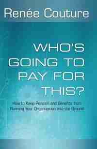 Who's Going To Pay For This?: How to Keep Pension and Benefits From Running Your Organization Into the Ground by Renée Couture