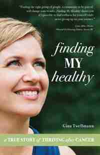 Finding My Healthy: A True Story of Thriving After Cancer by Gina Twellmann