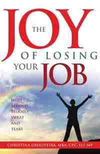 The JOY of Losing Your JoB: Hope Beyond Blood, Sweat and Tears by Christina DeOliveira