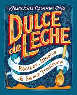 Dulce De Leche: Recipes, Stories, & Sweet Traditions by Josephine Caminos Oria