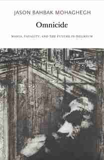 Omnicide: Mania, Fatality, And The Future-in-delirium by Jason Bahbak Mohaghegh