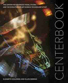 Centerbook: The Center For Advanced Visual Studies And The Evolution Of Art-science-technology At Mit by Elizabeth Goldring
