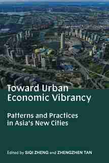 Toward Urban Economic Vibrancy: Patterns And Practices In Asia's New Cities by Siqi Zheng