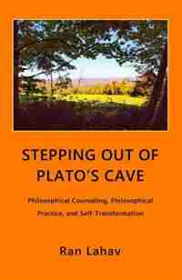 Stepping out of Plato's Cave: Philosophical Counseling, Philosophical Practice, and Self-Transformation by Ran Lahav