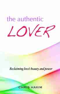 The Authentic Lover: Reclaiming love's beauty and power by Chris Hakim