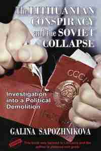 The Lithuanian Conspiracy and the Soviet Collapse: Investigation Into a Political Demolition by Galina Sapozhnikova