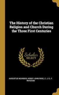 The History of the Christian Religion and Church During the Three First Centuries by Augustus Neander