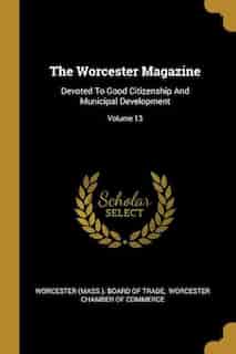 The Worcester Magazine: Devoted To Good Citizenship And Municipal Development; Volume 13