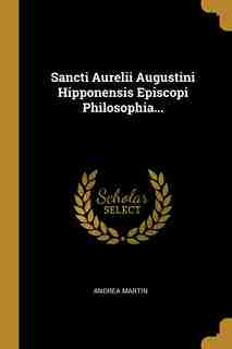 Sancti Aurelii Augustini Hipponensis Episcopi Philosophia... by Andrea Martin