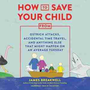 How To Save Your Child From Ostrich Attacks, Accidental Time Travel, And Anything Else That Might Happen On An Average Tuesday by JAMES BREAKWELL