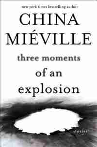 Three Moments Of An Explosion: Stories by China Mieville