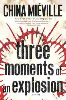 Three Moments Of An Explosion: Stories by China Miéville