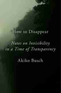 How To Disappear: Notes On Invisibility In A Time Of Transparency by Akiko Busch