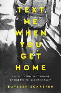 Text Me When You Get Home: The Evolution And Triumph Of Modern Female Friendship by Kayleen Schaefer