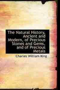 The Natural History, Ancient and Modern, of Precious Stones and Gems, and of Precious Metals de Charles William King