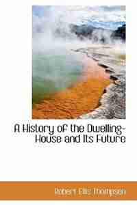 A History of the Dwelling-House and Its Future de Robert Ellis Thompson