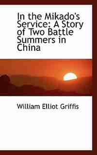 In the Mikado's Service: A Story of Two Battle Summers in China by William Elliot Griffis