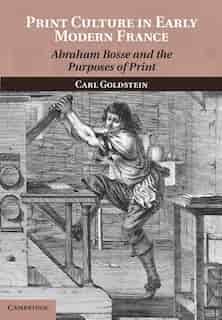 Print Culture in Early Modern France: Abraham Bosse and the Purposes of Print by Carl Goldstein