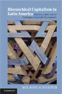 Hierarchical Capitalism in Latin America: Business, Labor, and the Challenges of Equitable Development by Ben Ross Schneider